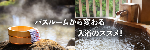 バスルームから変わる入浴のススメ！